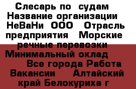 Слесарь по  судам › Название организации ­ НеВаНи, ООО › Отрасль предприятия ­ Морские, речные перевозки › Минимальный оклад ­ 90 000 - Все города Работа » Вакансии   . Алтайский край,Белокуриха г.